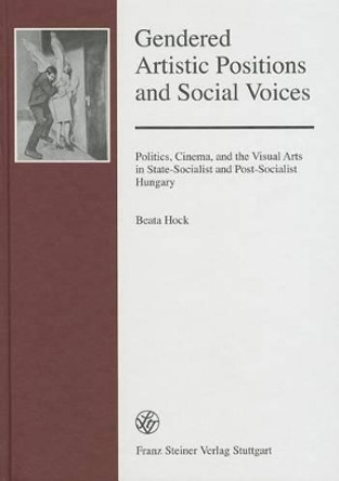 Gendered Artistic Positions and Social Voices: Politics, Cinema, and the Visual Arts in State-Socialist and Post-Socialist Hungary by Beata Hock 9783515102094