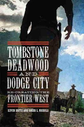 Tombstone, Deadwood, and Dodge City: Re-Creating the Frontier West by Kevin Britz