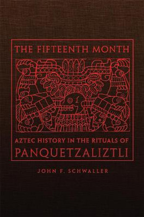 The Fifteenth Month: Aztec History in the Rituals of Panquetzaliztli by John F Schwaller