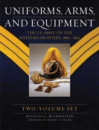 Uniforms, Arms, and Equipment: The U.S. Army on the Western Frontier 1880-1892 by Douglas C McChristian