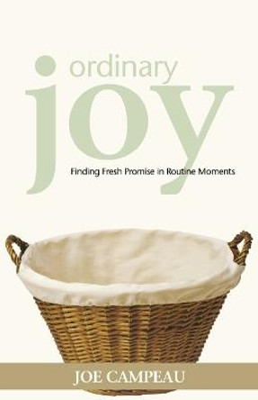 Ordinary Joy: Finding Fresh Promise in Routine Moments by Joe Campeau