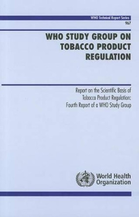 WHO Study Group on Tobacco Product Regulation: report on the scientific basis of tobacco product regulation, fourth report of a WHO Study Group by WHO Study Group on Tobacco Product Regulation 9789241209670