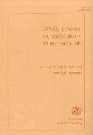 Disability Prevention and Rehabilitation in Primary Health Care: A Guide for District Health and Rehabilitation Managers by Who Division of Rehabilitation 9789241597562