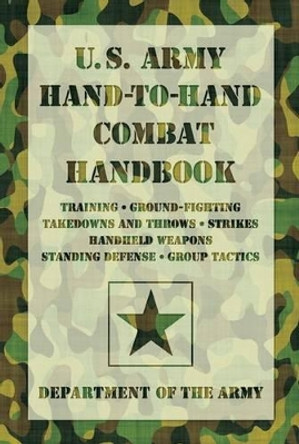 U.S. Army Hand-to-Hand Combat Handbook: Training, Ground-Fighting, Takedowns And Throws: Strikes, Handheld Weapons, Standing Defense, Group Tactics by Department of the Army 9781599219080