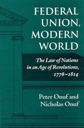 Federal Union, Modern World: The Law of Nations in an Age of Revolutions, 1776-1814 by Peter Onuf 9780945612346