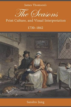 James Thomson's The Seasons, Print Culture, and Visual Interpretation, 1730–1842 by Sandro Jung 9781611461916