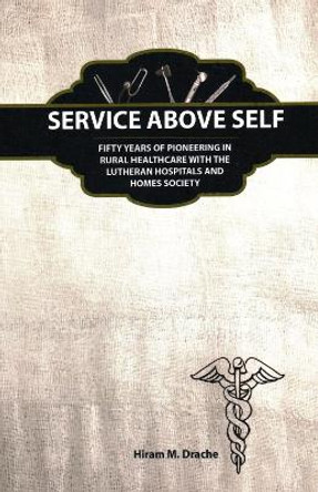 Service Above Self: Fifty Years of Pioneering in Rural Healthcare with the Lutheran Hospitals and Homes Society by Hiram Dr. Drache 9780913163511