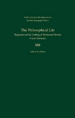 The Philosophical Life: Biography and the Crafting of Intellectual Identity in Late Antiquity by Arthur P. Urbano 9780813221625