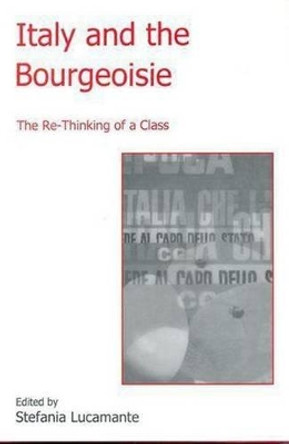 Italy and the Bourgeoisie: The Re-Thinking of a Class by Stefania Lucamante 9781611474084