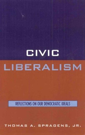 Civic Liberalism: Reflections on Our Democratic Ideals by Thomas A. Spragens 9780847696116