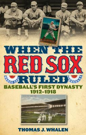 When the Red Sox Ruled: Baseball's First Dynasty, 1912-1918 by Thomas J. Whalen 9781566637459