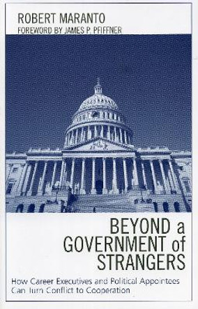 Beyond a Government of Strangers: How Career Executives and Political Appointees Can Turn Conflict to Cooperation by Robert Maranto 9780739110904