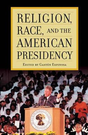 Religion, Race, and the American Presidency by Gaston Espinosa 9780742563216