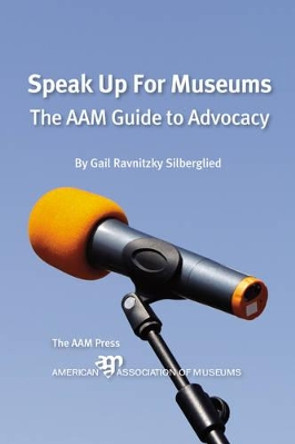 Speak Up For Museums: The AAM Guide to Advocacy by Gail Ravnitzky Silberglied 9781933253367