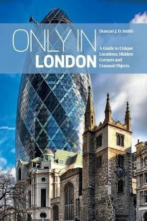 Only in London: A Guide to Unique Locations, Hidden Corners and Unusual Objects by Duncan J. D. Smith 9783950366259