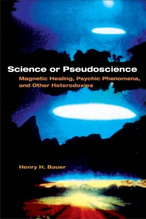 Science or Pseudoscience: Magnetic Healing, Psychic Phenomena, and Other Heterodoxies by Henry H. Bauer 9780252072161