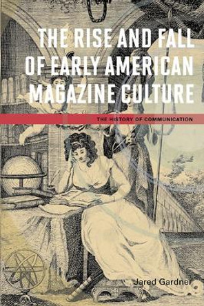 The Rise and Fall of Early American Magazine Culture by Jared Gardner 9780252036705