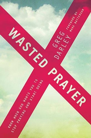 Wasted Prayer: Know When God Wants You to Stop Praying and Start Doing by Greg Darley 9781400206445