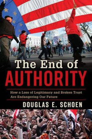 The End of Authority: How a Loss of Legitimacy and Broken Trust Are Endangering Our Future by Douglas E. Schoen 9781442220317