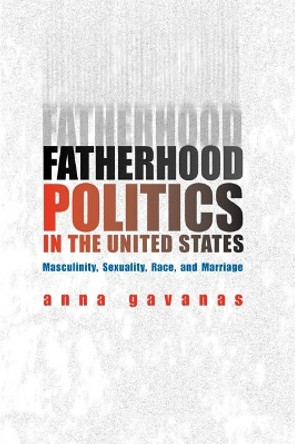 Fatherhood Politics in the United States: Masculinity, Sexuality, Race, and Marriage by Anna Gavanas 9780252028847