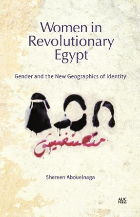 Women in Revolutionary Egypt: Gender and the New Geographics of Identity by Shereen Abouelnaga 9789774167478