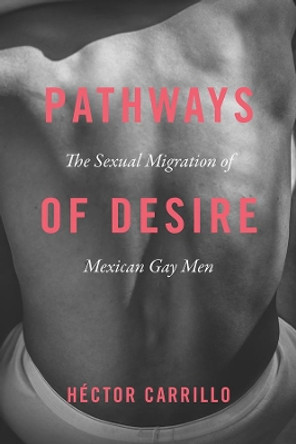 Pathways of Desire: The Sexual Migration of Mexican Gay Men by Hector Carrillo 9780226508177
