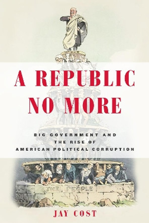 A Republic No More: Big Government and the Rise of American Political Corruption by Jay Cost 9781594037276