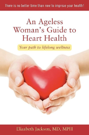 An Ageless Woman's Guide to Heart Health: Your Path to Lifelong Wellness by Elizabeth Jackson 9781938170225