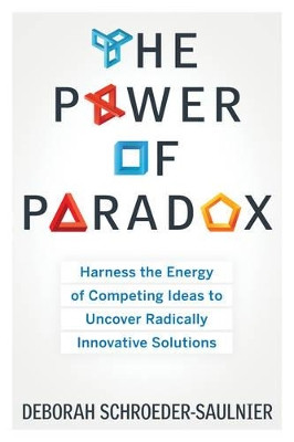 Power of Paradox: Harness the Energy of Competing Ideas to Uncover Radically Innovative Solutions by Deborah Schroeder-Saulnier 9781601633132