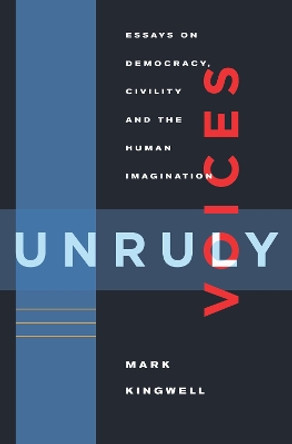 Unruly Voices: Essays on Democracy, Civility and the Human Imagination by Mark Kingwell 9781926845845