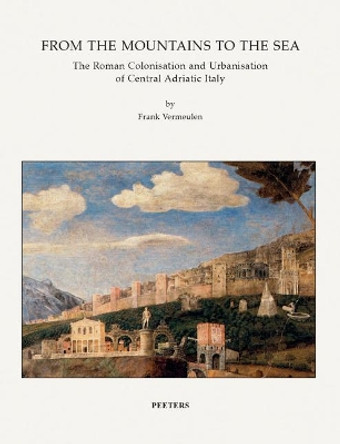 From the Mountains to the Sea: The Roman Colonisation and Urbanisation of Central Adriatic Italy by F. Vermeulen 9789042934702