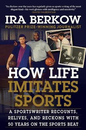 How Life Imitates Sports: A Sportswriter Recounts, Relives, and Reckons with 50 Years on the Sports Beat by Ira Berkow 9781683583790