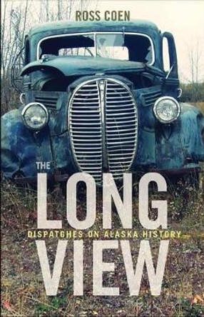 The Long View – Dispatches on Alaska History by Ross Coen 9780974922171
