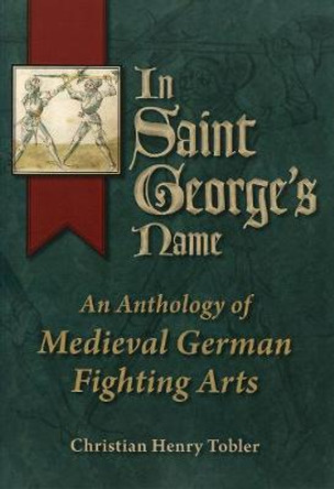 In Saint George's Name: An Anthology of Medieval German Fighting Arts by Christian Henry Tobler