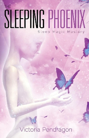 The Sleeping Phoenix: Sleep Magic Mastery by Victoria Pendragon 9781940265513