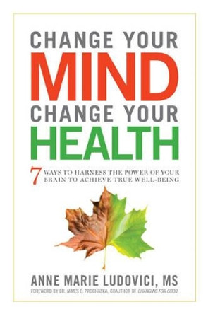 Change Your Mind, Change Your Health: 7 Ways to Harness the Power of Your Brain to Achieve True Well-Being by Anne Marie Ludovici 9781601633446