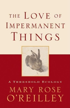 The Love of Impermanent Things: A Threshold Ecology by Mary Rose O'Reilley 9781571312839