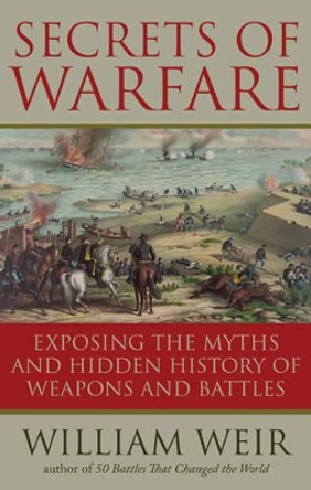 Secrets of Warfare: Exposing the Myths and Hidden History of Weapons and Battles by William Weir 9781601631558