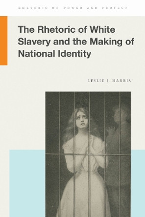 The Rhetoric of White Slavery and the Making of National Identity by Leslie J Harris 9781611864595