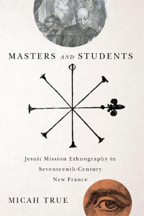 Masters and Students: Jesuit Mission Ethnography in Seventeenth-Century New France by Micah True 9780773545137