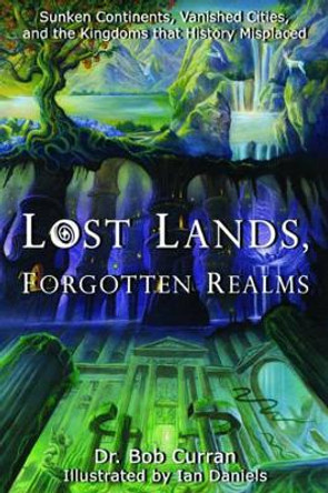 Lost Lands, Forgotten Realms: Sunken Continents, Vanished Cities, and the Kingdoms That History Misplaced by Bob Curran 9781564149589