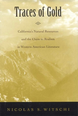 Traces of Gold: California's Natural Resources and the Claim to Realism in Western American Literature by Nicolas S. Witschi 9780817357412