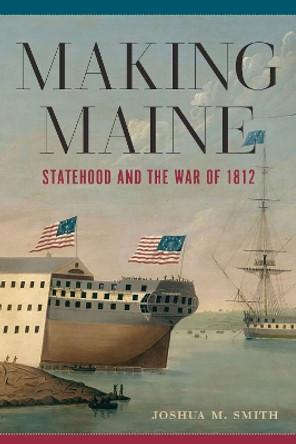 Making Maine: Statehood and the War of 1812 by Joshua M Smith 9781625347015