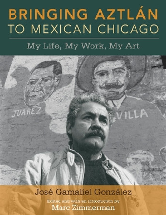 Bringing Aztlan to Mexican Chicago: My Life, My Work, My Art by Jose Gamaliel Gonzalez 9780252077357