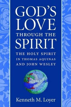 God's Love Through the Spirit: The Holy Spirit in Thomas Aquinas and John Wesley by Kenneth M. Loyer 9780813225999