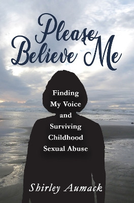 Please Believe Me: Finding My Voice and Surviving Childhood Sexual Abuse by Shirley Aumack 9781944297626