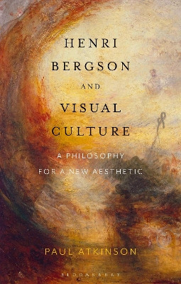 Henri Bergson and Visual Culture: A Philosophy for a New Aesthetic by Paul Atkinson 9781350161771