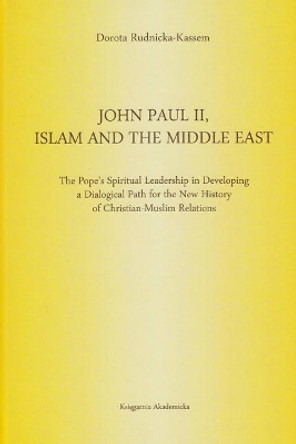 John Paul II, Islam and the Middle East: The Pope's Spiritual Leadership in Developing a Dialogical Path for the New History of Christian-Muslim Relations by Dorota Rudnicka-Kassem 9788376381862