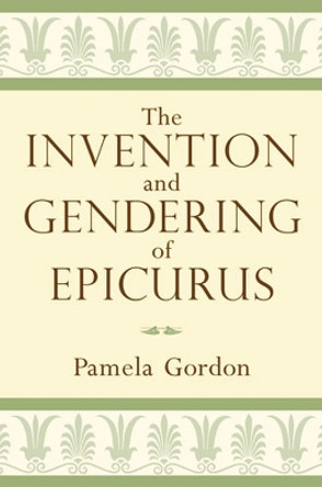 The Invention and Gendering of Epicurus by Pamela Gordon 9780472118083