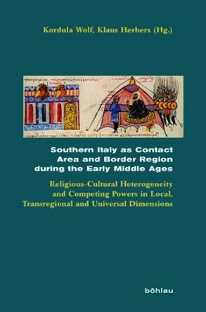 Southern Italy as Contact Area and Border Region during the Early Middle Ages: Religious-Cultural Heterogeneity and Competing Powers in Local, Transregional and Universal Dimensions by Kordula Wolf 9783412509262